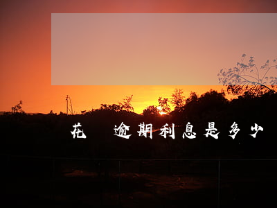 花唄逾期利息是多少錢(花唄逾期利息是多少錢)