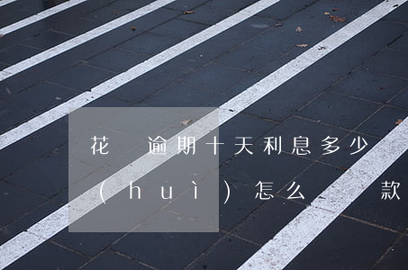 花唄逾期十天利息多少錢(花唄逾期10天會(huì)怎么樣還款后還能使用嗎)