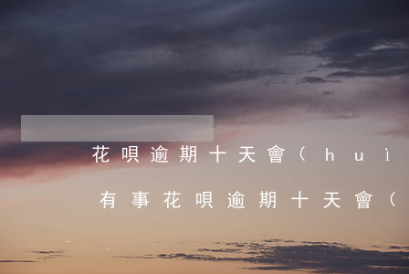 花唄逾期十天會(huì)不會(huì)有事(花唄逾期十天會(huì)不會(huì)有事)
