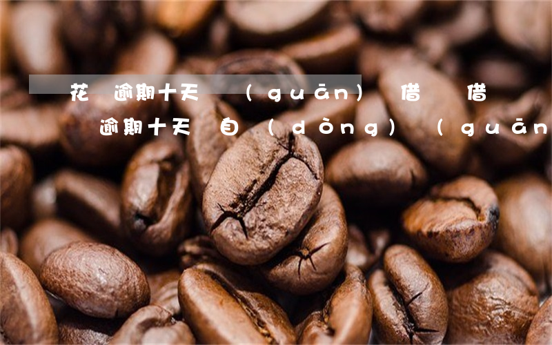 花唄逾期十天會關(guān)閉借唄嗎(借唄逾期十天會自動(dòng)關(guān)閉嗎)