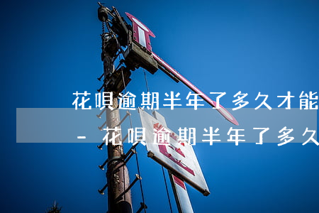 花唄逾期半年了多久才能恢復(fù)額度-花唄逾期半年了多久才能恢復(fù)額度呢