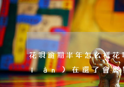 花唄逾期半年怎么樣(花唄逾期了半年,現(xiàn)在還了,會影響征信嗎)