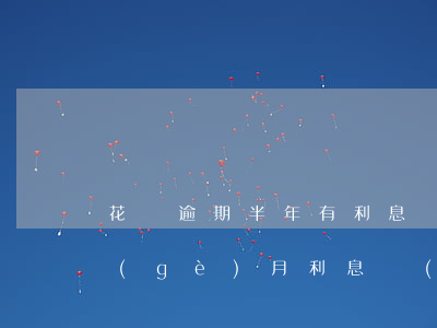 花唄逾期半年有利息嗎(支付寶花唄逾期兩個(gè)月利息會(huì)高多少?)