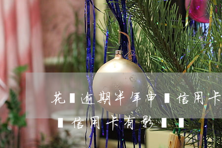 花唄逾期半年申請信用卡(花唄逾期多長時間對信用卡有影響嗎)