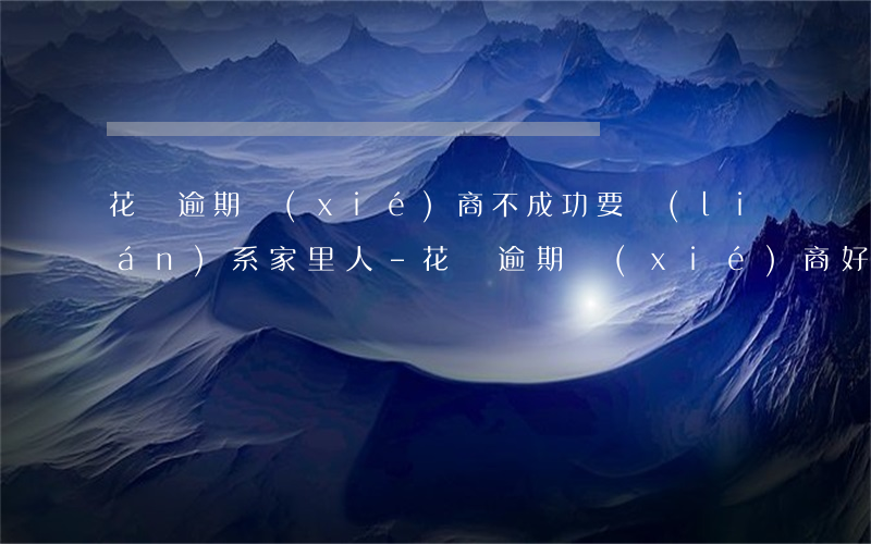 花唄逾期協(xié)商不成功要聯(lián)系家里人-花唄逾期協(xié)商好了還有催收人員上門怎么辦