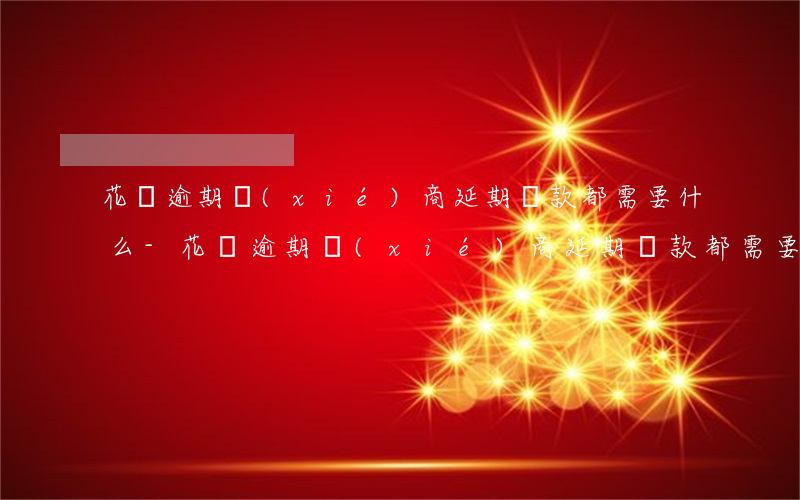 花唄逾期協(xié)商延期還款都需要什么-花唄逾期協(xié)商延期還款都需要什么手續(xù)