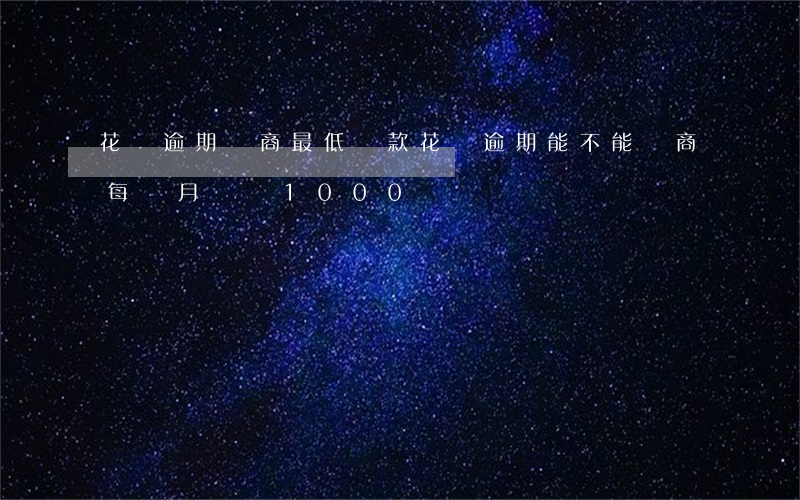 花唄逾期協商最低還款(花唄逾期能不能協商每個月還個1000)