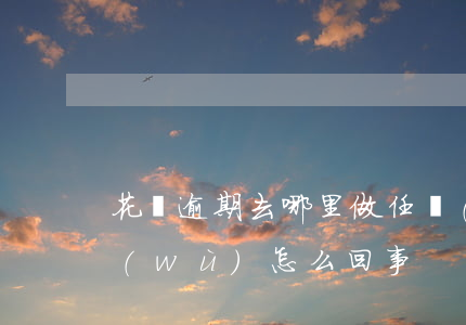 花唄逾期去哪里做任務(wù)(花唄做任務(wù)怎么回事)