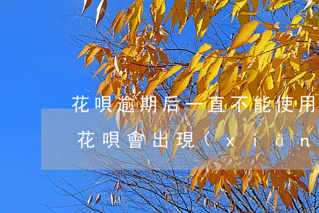 花唄逾期后一直不能使用(花唄沒逾期為什么花唄會出現(xiàn)無法使用)