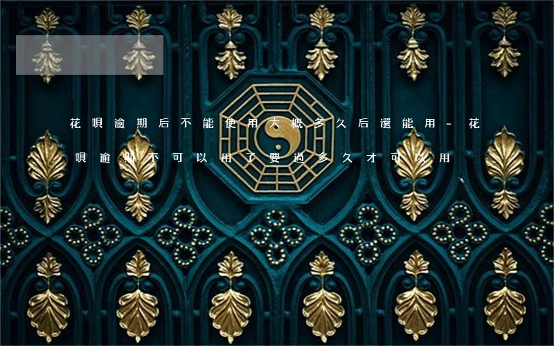 花唄逾期后不能使用大概多久后還能用-花唄逾期不可以用了 要過多久才可以用