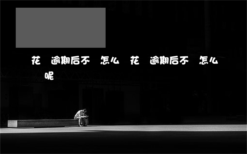 花唄逾期后不還怎么辦(花唄逾期后不還怎么辦呢)