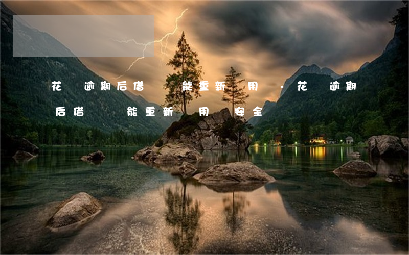 花唄逾期后借唄還能重新啟用嗎-花唄逾期后借唄還能重新啟用嗎安全嗎