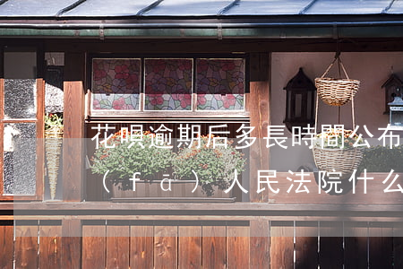 花唄逾期后多長時間公布(花唄逾期多久會發(fā)人民法院什么的信息警告)