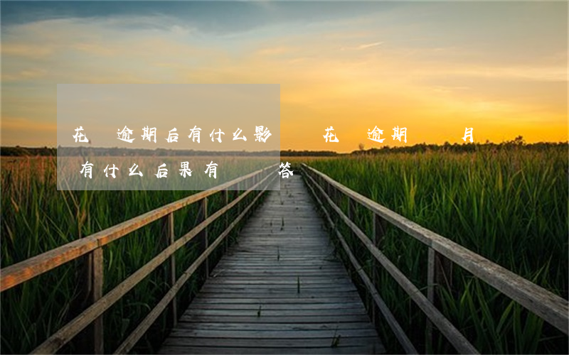 花唄逾期后有什么影響嗎(花唄逾期幾個月會有什么后果,有獎問答)