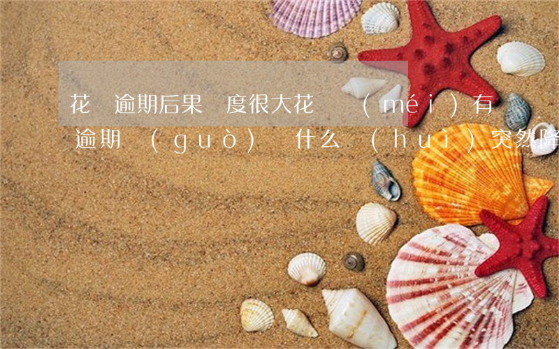 花唄逾期后果額度很大(花唄沒(méi)有逾期過(guò)為什么會(huì)突然降低我的額度)