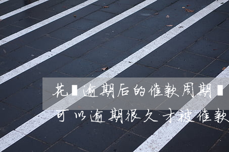 花唄逾期后的催款周期(為什么有些人的花唄可以逾期很久才被催款)