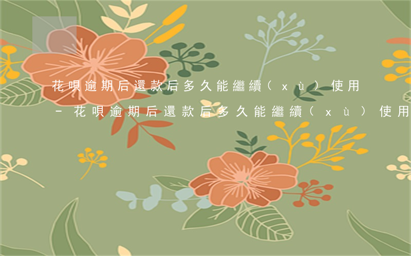 花唄逾期后還款后多久能繼續(xù)使用-花唄逾期后還款后多久能繼續(xù)使用額度