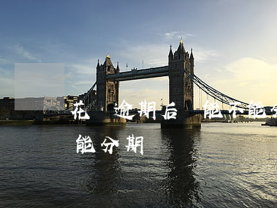 花唄逾期后還能不能分期(花唄逾期后還能不能分期)