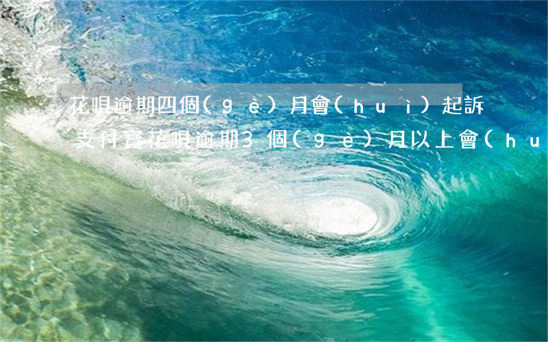 花唄逾期四個(gè)月會(huì)起訴(支付寶花唄逾期3個(gè)月以上會(huì)被起訴嗎?)
