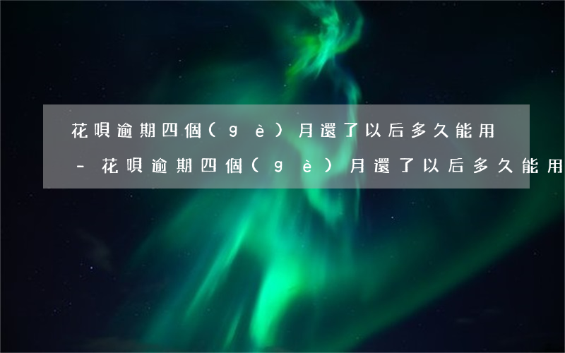 花唄逾期四個(gè)月還了以后多久能用-花唄逾期四個(gè)月還了以后多久能用啊