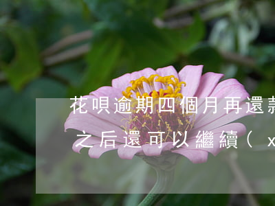 花唄逾期四個月再還款(花唄逾期4個月還了之后還可以繼續(xù)使用嗎?)