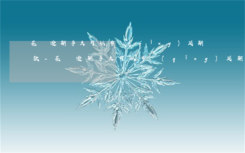 花唄逾期多久可以申請(qǐng)延期還款-花唄逾期多久可以申請(qǐng)延期還款呢