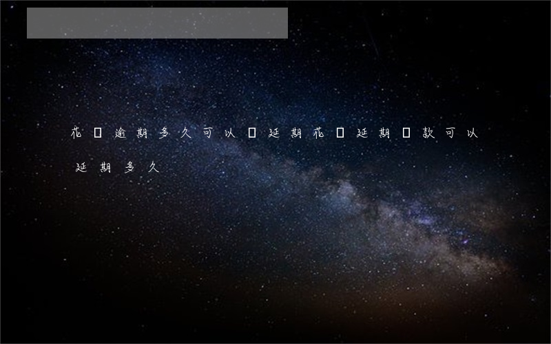 花唄逾期多久可以辦延期(花唄延期還款可以延期多久)