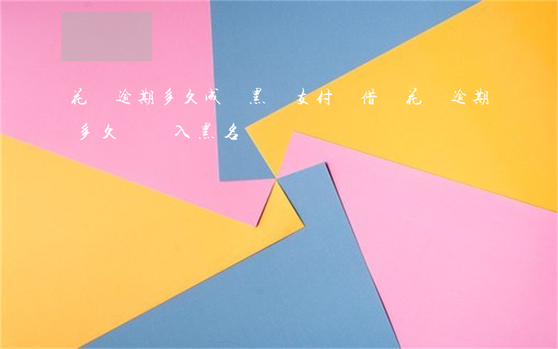 花唄逾期多久成為黑戶(支付寶借唄花唄逾期多久會進入黑名單)
