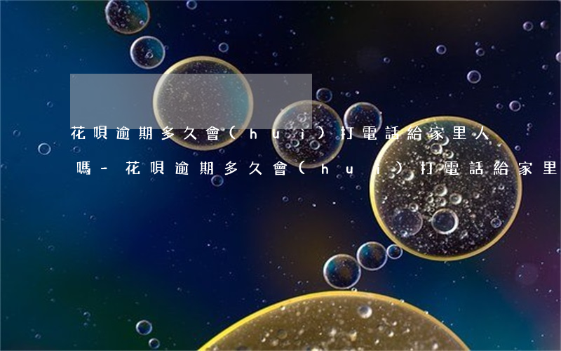 花唄逾期多久會(huì)打電話給家里人嗎-花唄逾期多久會(huì)打電話給家里人嗎安全嗎