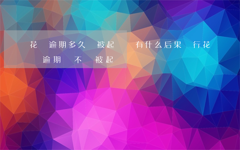 花唄逾期多久會被起訴會有什么后果（銀行花唄逾期會不會被起訴）