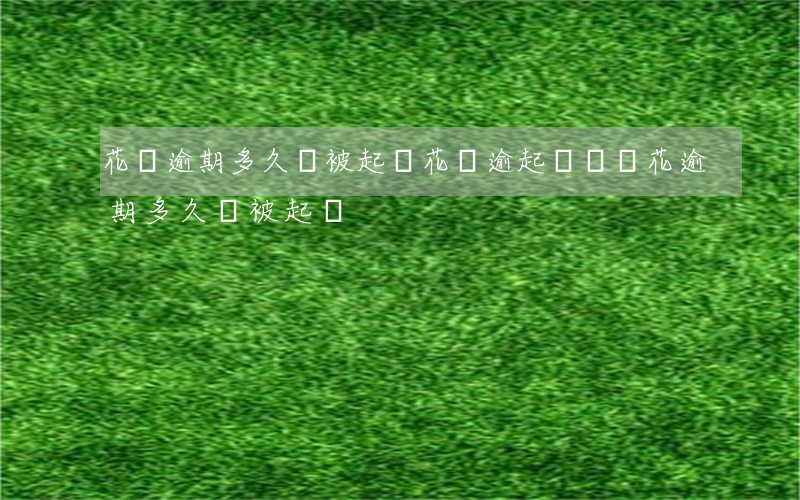花唄逾期多久會被起訴?花唄逾起訴（螞蟻花逾期多久會被起訴）