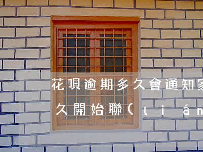 花唄逾期多久會通知家里(請問花唄是逾期多久開始聯(lián)系通訊錄啊)