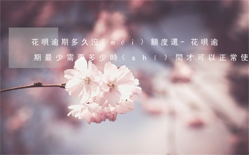 花唄逾期多久沒(méi)額度還-花唄逾期最少需要多少時(shí)間才可以正常使用