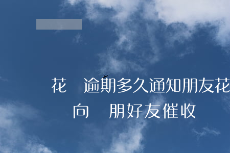 花唄逾期多久通知朋友(花唄逾期了多久會電話向親朋好友催收)