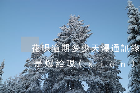 花唄逾期多少天爆通訊錄(花唄逾期爆通訊錄是爆給現(xiàn)在的人嗎)