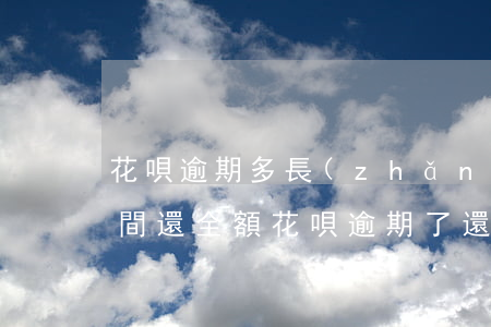 花唄逾期多長(zhǎng)時(shí)間還全額(花唄逾期了還清了,要多久才能開(kāi)通)