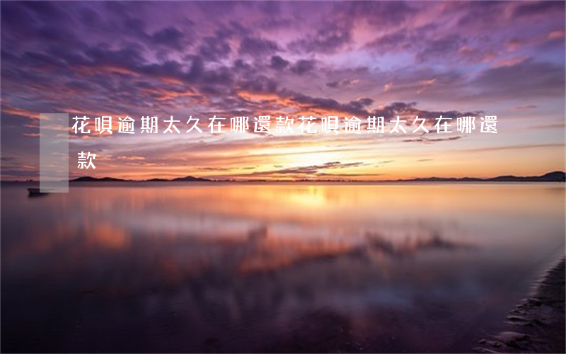 花唄逾期太久在哪還款(花唄逾期太久在哪還款)
