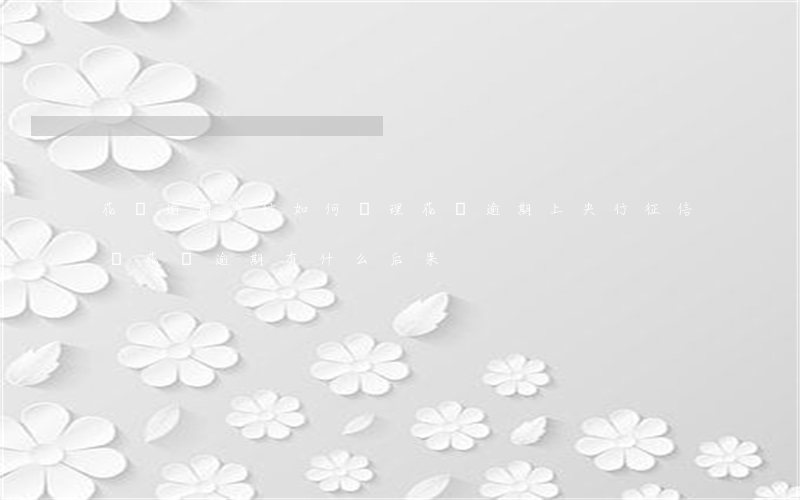 花唄逾期央行如何處理(花唄逾期上央行征信嗎?花唄逾期有什么后果)