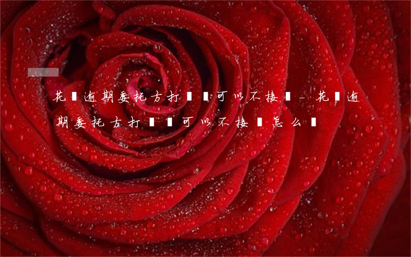 花唄逾期委托方打電話可以不接嗎?-花唄逾期委托方打電話可以不接嗎怎么辦