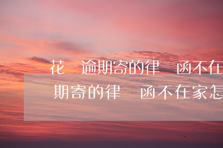 花唄逾期寄的律師函不在家怎么辦-花唄逾期寄的律師函不在家怎么辦呢