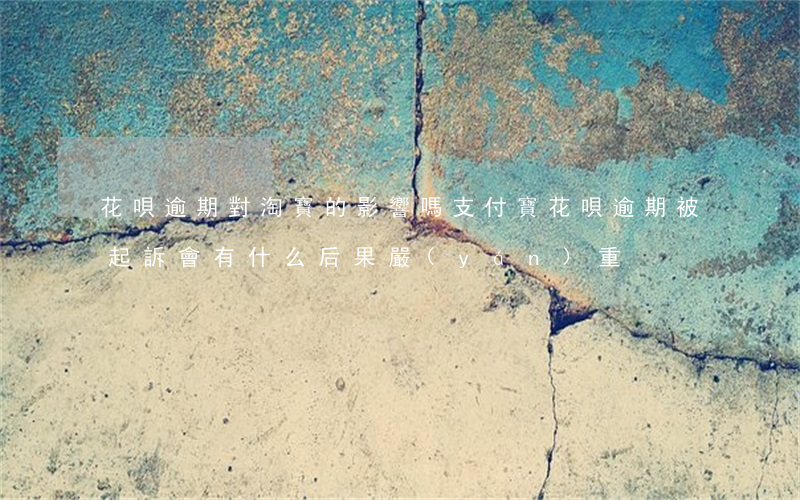 花唄逾期對淘寶的影響嗎(支付寶花唄逾期被起訴會有什么后果嚴(yán)重)