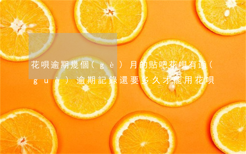 花唄逾期幾個(gè)月的貼吧(花唄有過(guò)逾期記錄還要多久才能用花唄)