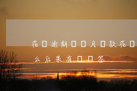 花唄逾期幾個月還款(花唄逾期幾個月會有什么后果?,有獎問答)