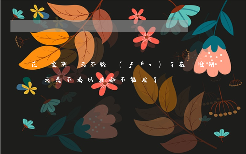 花唄逾期幾天不收費(fèi)了(花唄逾期幾天是不是以后都不能用了?)
