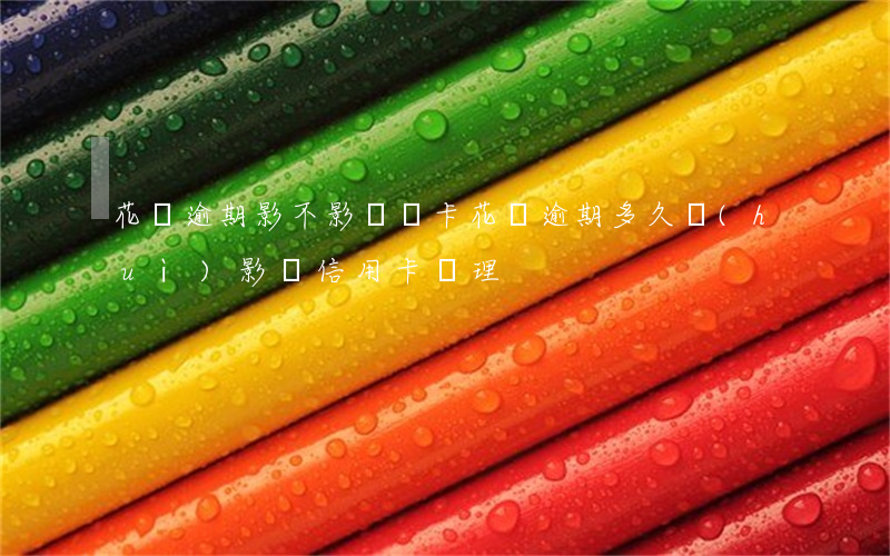 花唄逾期影不影響辦卡(花唄逾期多久會(huì)影響信用卡辦理)