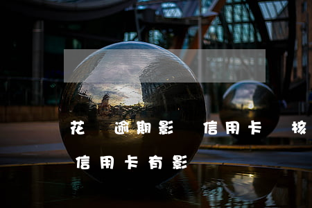 花唄逾期影響信用卡審核嗎(花唄逾期對辦理信用卡有影響嗎)