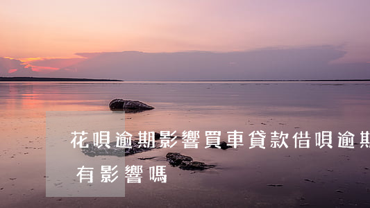 花唄逾期影響買車貸款(借唄逾期對買車貸款有影響嗎)