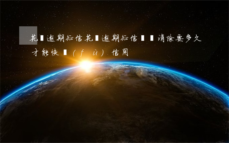 花唄逾期 征信(花唄逾期征信記錄消除要多久才能恢復(fù)信用)