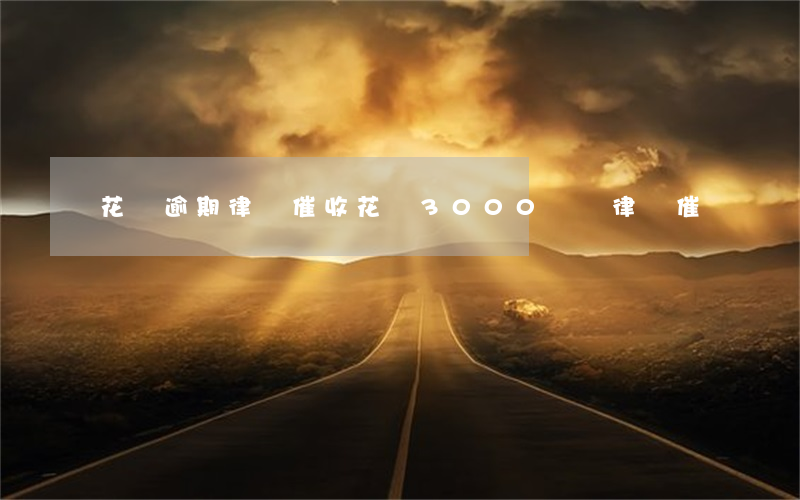 花唄逾期律師催收(花唄3000沒還律師催賬)