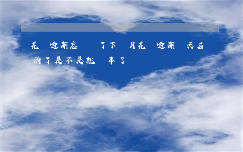 花唄逾期忘記還了下個月(花唄逾期幾天后還清了是不是就沒事了)
